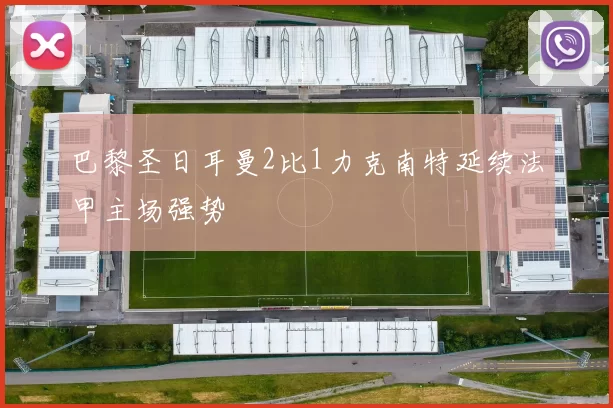 巴黎圣日耳曼2比1力克南特延续法甲主场强势