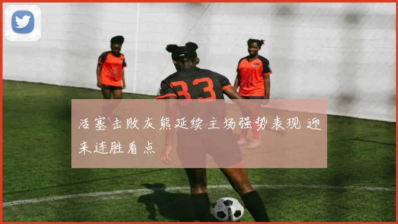 活塞击败灰熊延续主场强势表现 迎来连胜看点