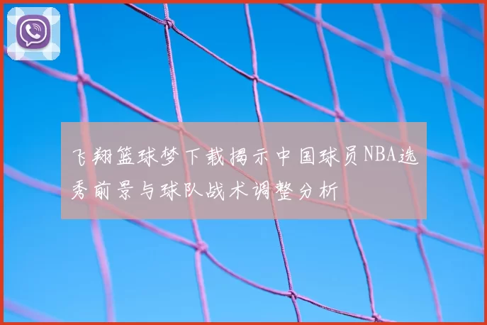 飞翔篮球梦下载揭示中国球员NBA选秀前景与球队战术调整分析