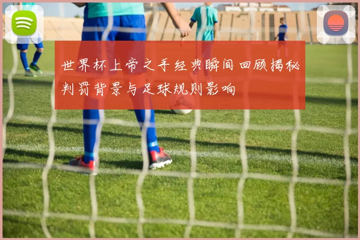 世界杯上帝之手经典瞬间回顾揭秘判罚背景与足球规则影响