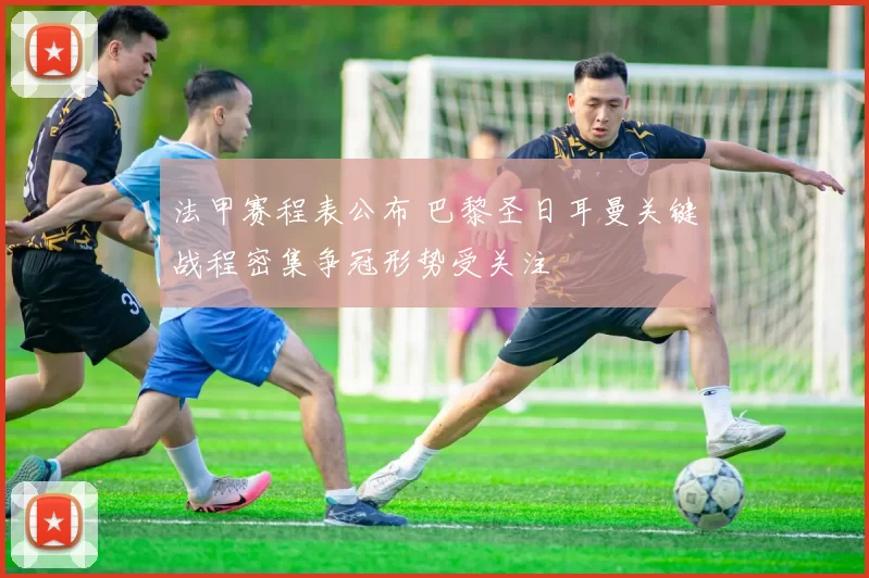 法甲赛程表公布 巴黎圣日耳曼关键战程密集争冠形势受关注