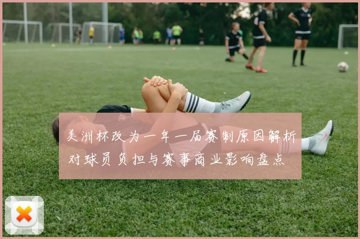 美洲杯改为一年一届赛制原因解析 对球员负担与赛事商业影响盘点