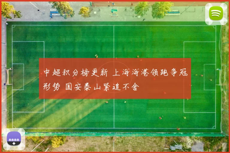 中超积分榜更新 上海海港领跑争冠形势 国安泰山紧追不舍