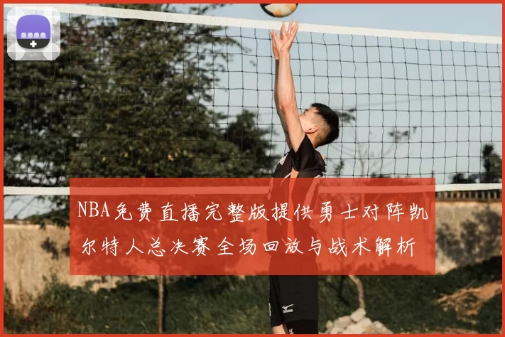 NBA免费直播完整版提供勇士对阵凯尔特人总决赛全场回放与战术解析
