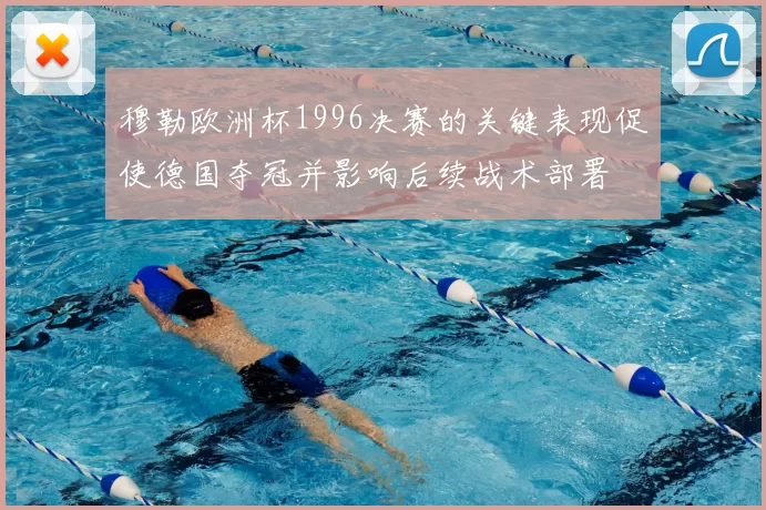 穆勒欧洲杯1996决赛的关键表现促使德国夺冠并影响后续战术部署