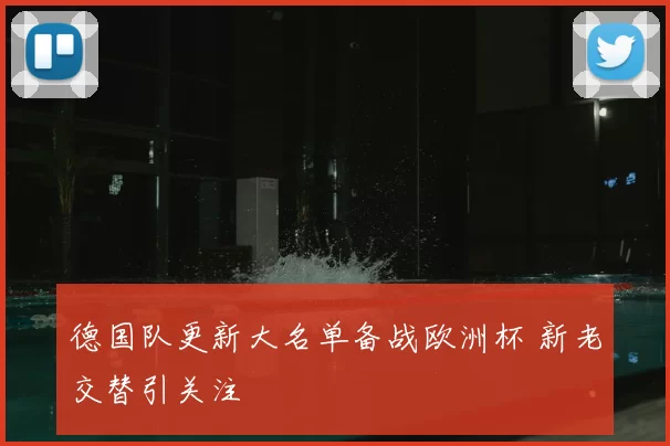 德国队更新大名单备战欧洲杯 新老交替引关注