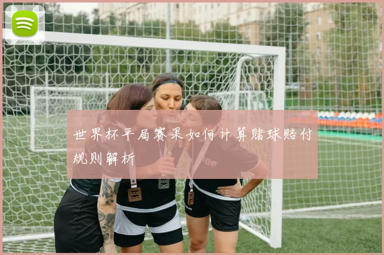 世界杯平局赛果如何计算赌球赔付规则解析