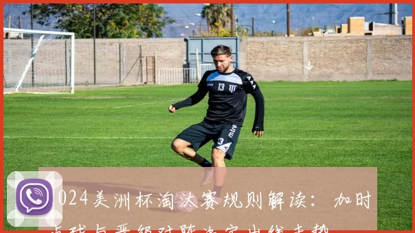 2024美洲杯淘汰赛规则解读：加时点球与晋级对阵决定出线走势
