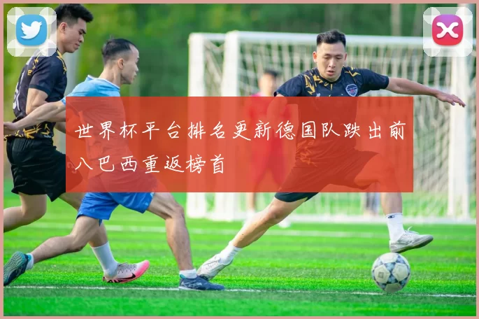 世界杯平台排名更新德国队跌出前八巴西重返榜首