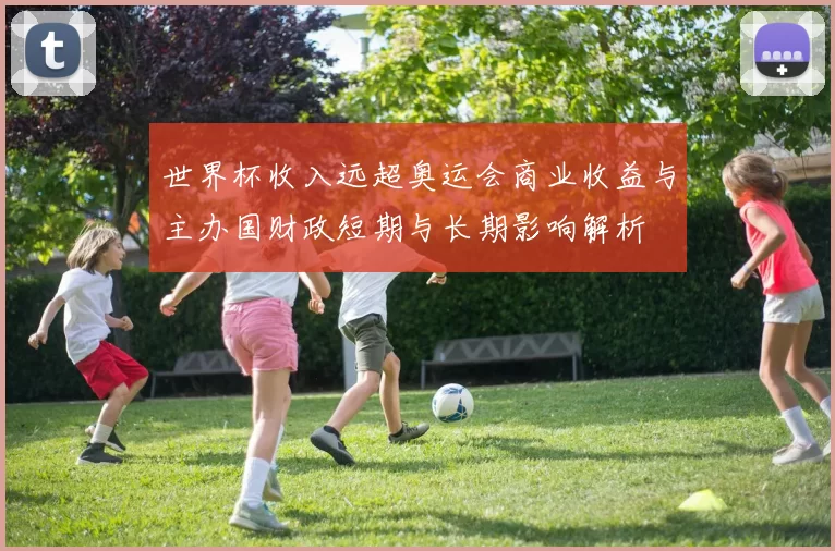 世界杯收入远超奥运会商业收益与主办国财政短期与长期影响解析
