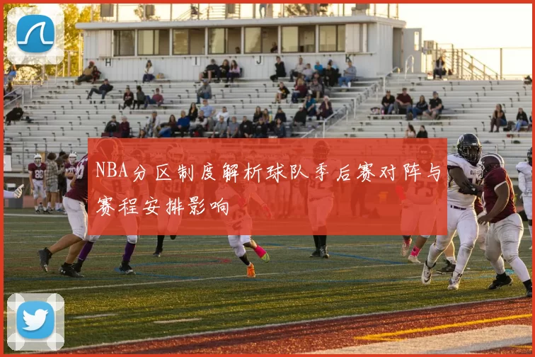 NBA分区制度解析球队季后赛对阵与赛程安排影响