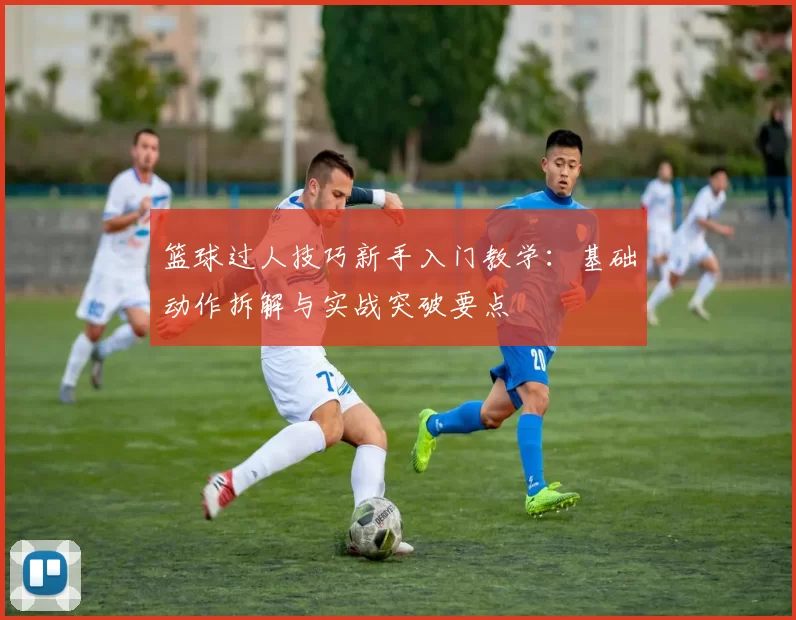 篮球过人技巧新手入门教学：基础动作拆解与实战突破要点