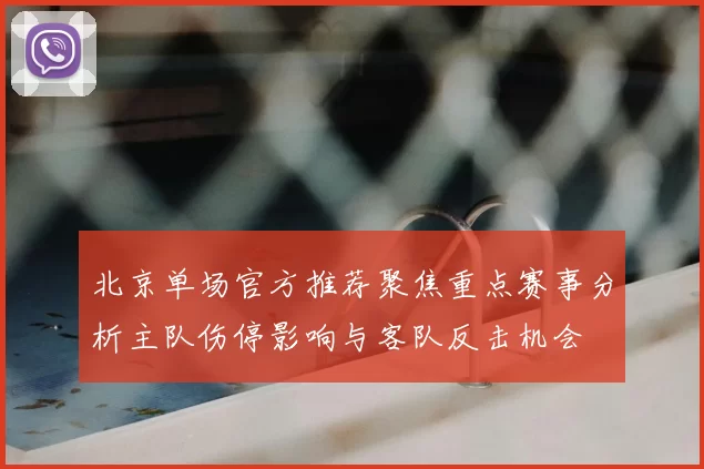 北京单场官方推荐聚焦重点赛事分析主队伤停影响与客队反击机会