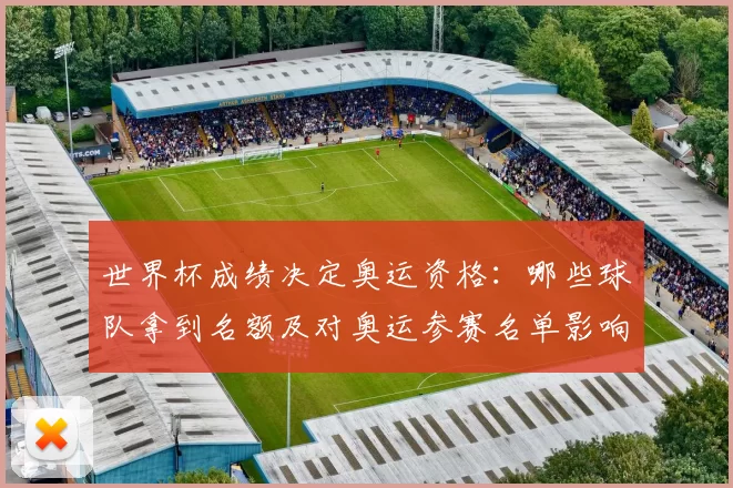 世界杯成绩决定奥运资格：哪些球队拿到名额及对奥运参赛名单影响