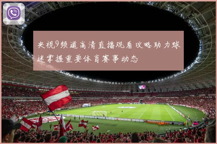 央视9频道高清直播观看攻略助力球迷掌握重要体育赛事动态