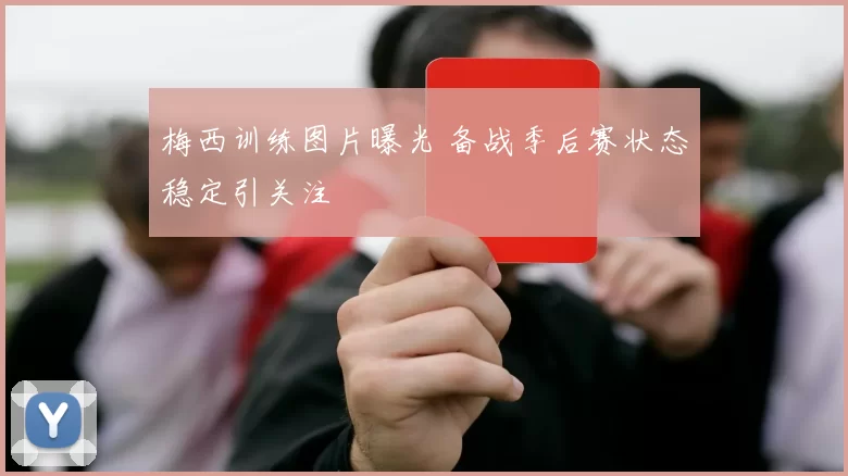 梅西训练图片曝光 备战季后赛状态稳定引关注