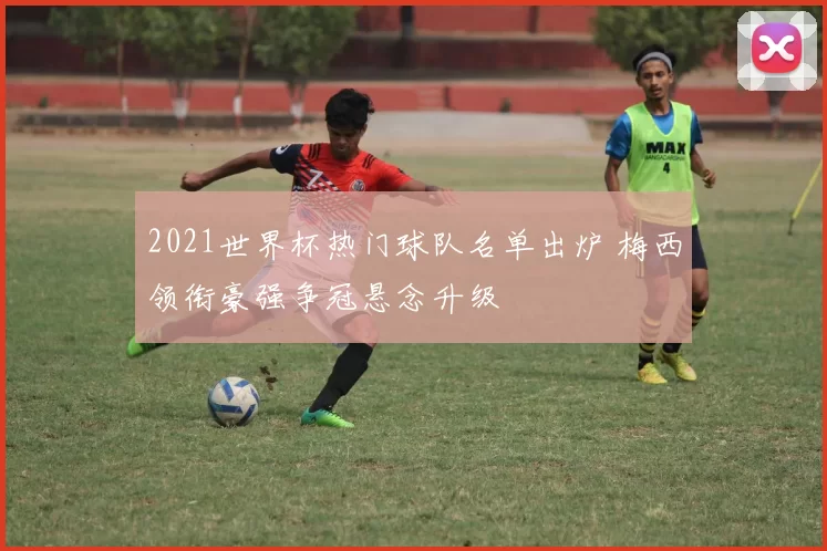 2021世界杯热门球队名单出炉 梅西领衔豪强争冠悬念升级