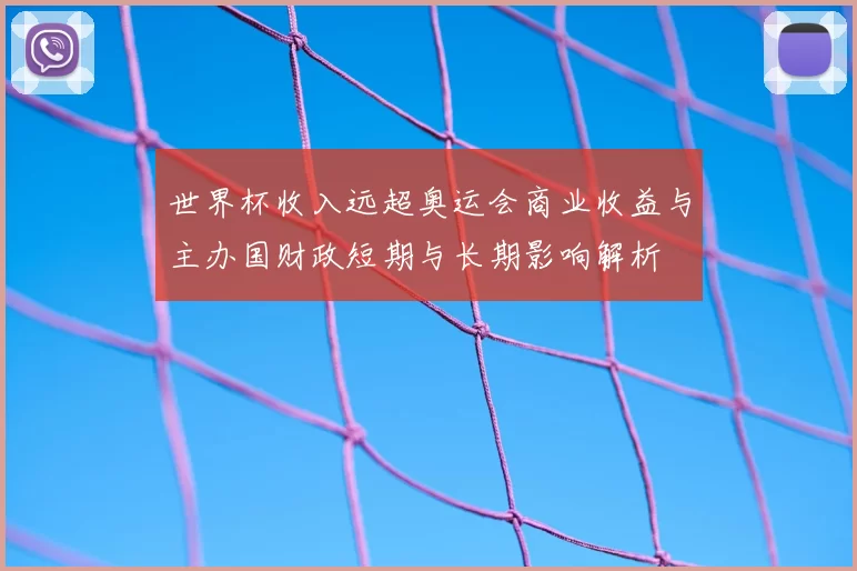 世界杯收入远超奥运会商业收益与主办国财政短期与长期影响解析