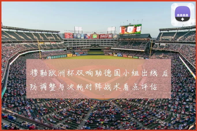 穆勒欧洲杯双响助德国小组出线 后防调整与次轮对阵战术看点评估