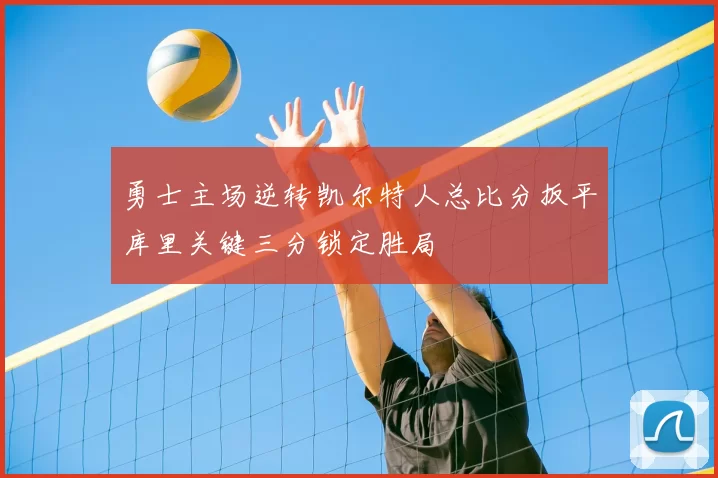 勇士主场逆转凯尔特人总比分扳平库里关键三分锁定胜局