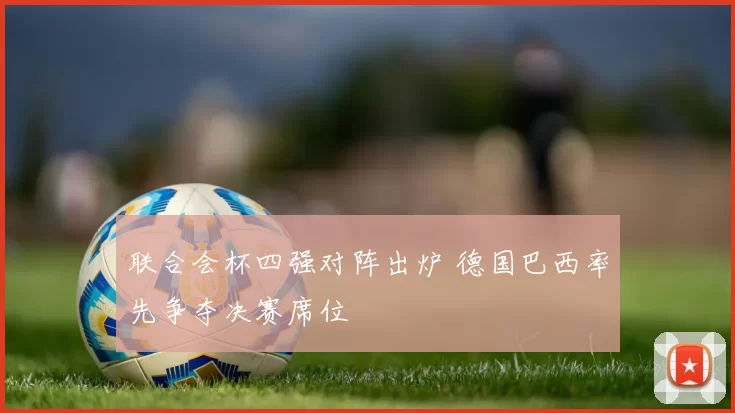 联合会杯四强对阵出炉 德国巴西率先争夺决赛席位