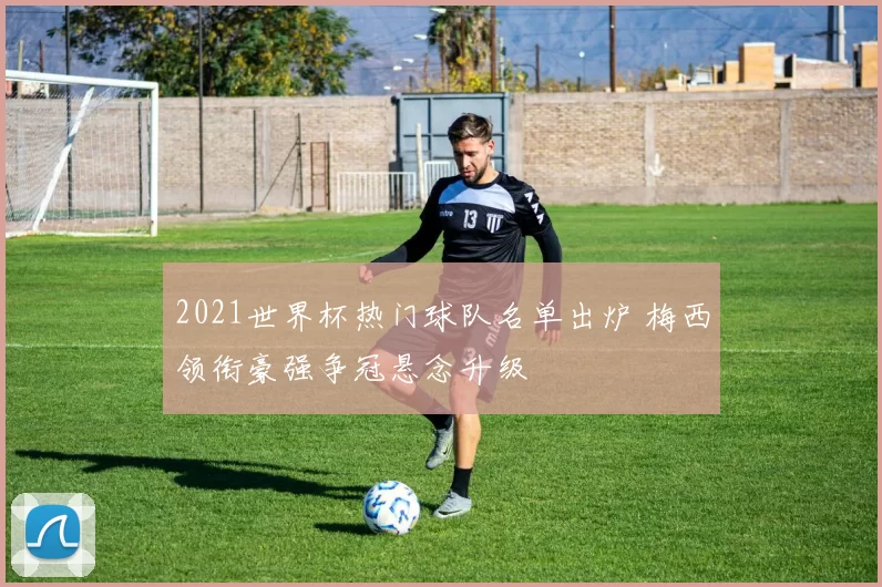 2021世界杯热门球队名单出炉 梅西领衔豪强争冠悬念升级