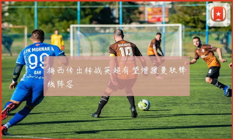 梅西传出转战英超有望增援曼联锋线阵容