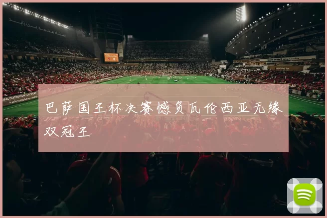 巴萨国王杯决赛憾负瓦伦西亚无缘双冠王