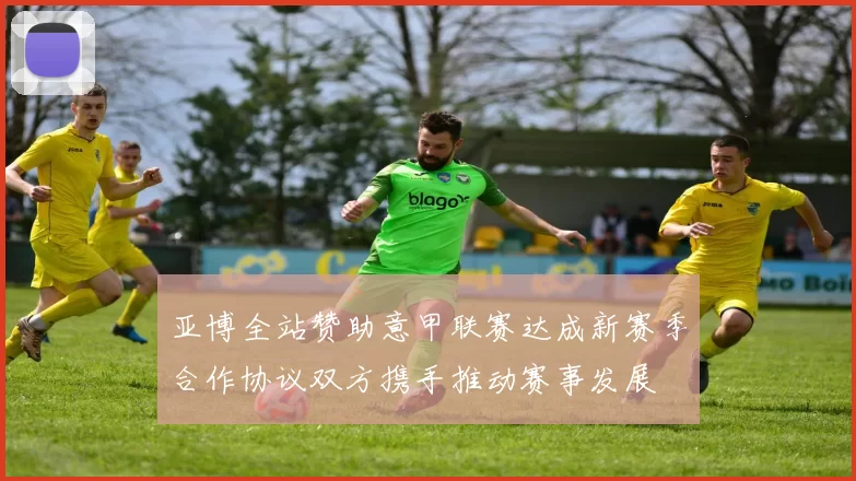 亚博全站赞助意甲联赛达成新赛季合作协议双方携手推动赛事发展
