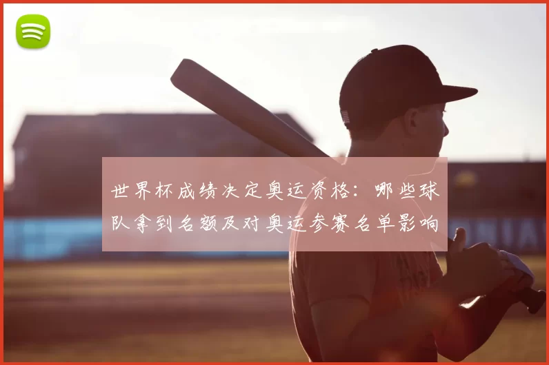 世界杯成绩决定奥运资格：哪些球队拿到名额及对奥运参赛名单影响