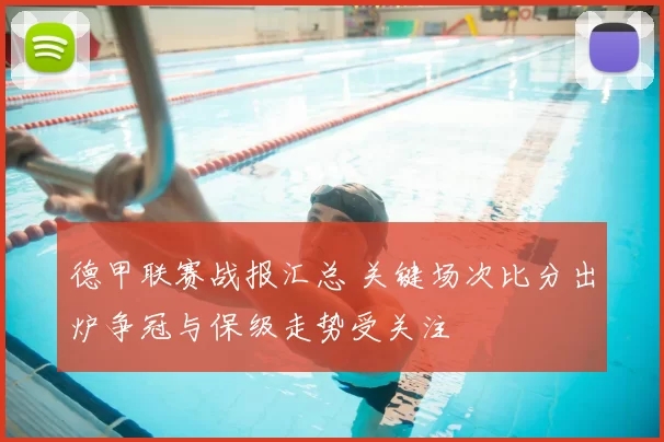 德甲联赛战报汇总 关键场次比分出炉争冠与保级走势受关注