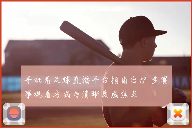 手机看足球直播平台指南出炉 多赛事观看方式与清晰度成焦点