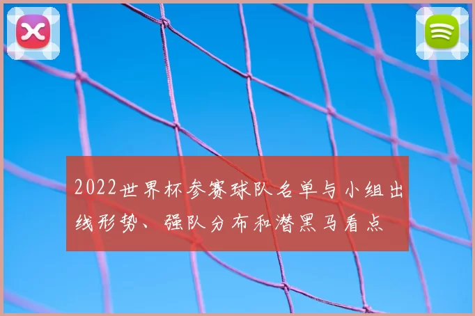 2022世界杯参赛球队名单与小组出线形势、强队分布和潜黑马看点