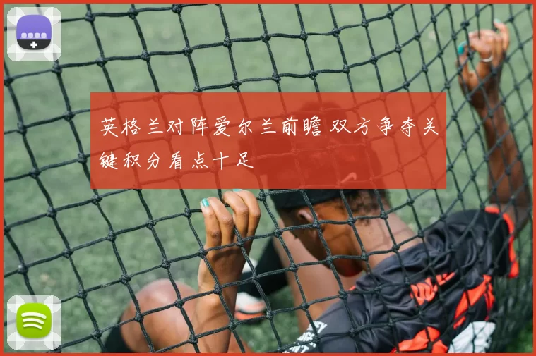 英格兰对阵爱尔兰前瞻 双方争夺关键积分看点十足