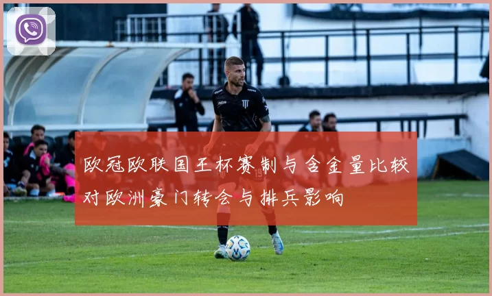 欧冠欧联国王杯赛制与含金量比较对欧洲豪门转会与排兵影响