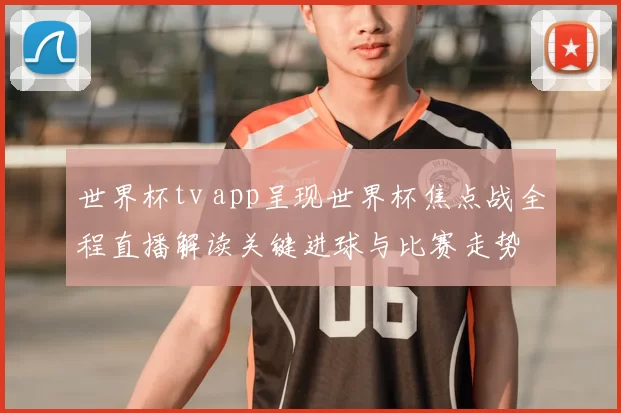 世界杯tv app呈现世界杯焦点战全程直播解读关键进球与比赛走势
