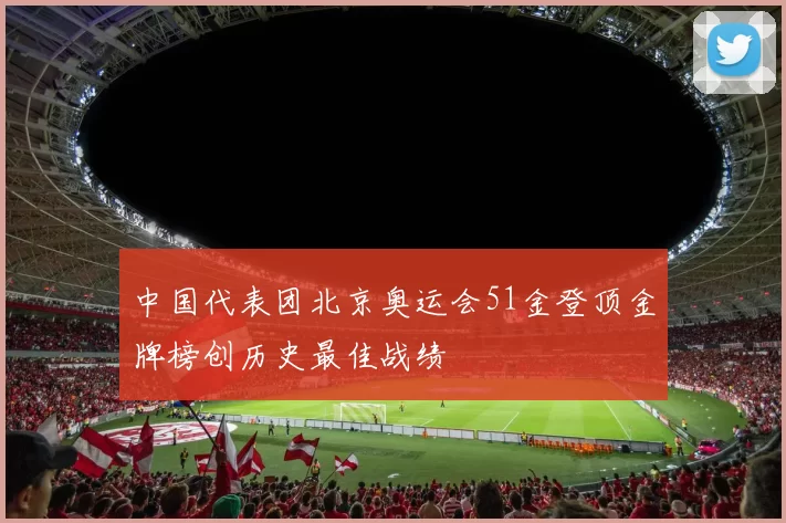 中国代表团北京奥运会51金登顶金牌榜创历史最佳战绩